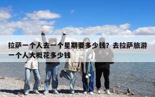 拉薩一個(gè)人去一個(gè)星期要多少錢？去拉薩旅游一個(gè)人大概花多少錢