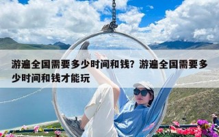 游遍全國(guó)需要多少時(shí)間和錢？游遍全國(guó)需要多少時(shí)間和錢才能玩
