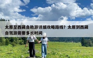 太原至西藏自助游詳細攻略路線？太原到西藏自駕游需要多長時間