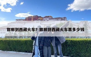 邯鄲到西藏火車？邯鄲到西藏火車票多少錢