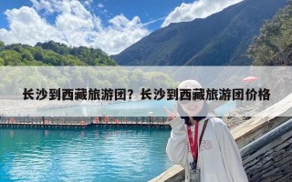 長沙到西藏旅游團？長沙到西藏旅游團價格