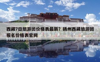 西藏7日旅游團價格表最新？揚州西藏旅游團報名價格表官網