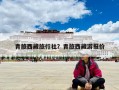 青旅西藏旅行社？青旅西藏游報(bào)價(jià)