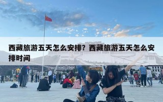 西藏旅游五天怎么安排？西藏旅游五天怎么安排時間