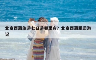 北京西藏旅游七日游哪里有？北京西藏跟團游記