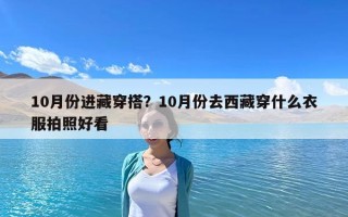 10月份進(jìn)藏穿搭？10月份去西藏穿什么衣服拍照好看