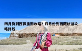 四月份到西藏旅游攻略？四月份到西藏旅游攻略路線(xiàn)