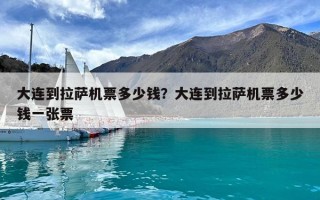 大連到拉薩機(jī)票多少錢(qián)？大連到拉薩機(jī)票多少錢(qián)一張票