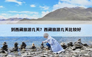 到西藏旅游幾天？西藏旅游幾天比較好