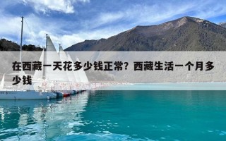 在西藏一天花多少錢正常？西藏生活一個月多少錢
