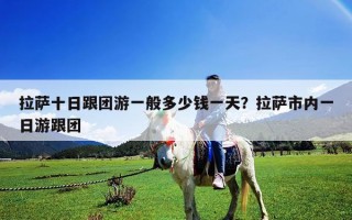 拉薩十日跟團游一般多少錢一天？拉薩市內一日游跟團