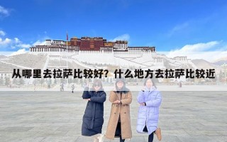 從哪里去拉薩比較好？什么地方去拉薩比較近