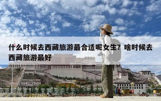 什么時(shí)候去西藏旅游最合適呢女生？啥時(shí)候去西藏旅游最好