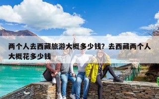 兩個人去西藏旅游大概多少錢？去西藏兩個人大概花多少錢