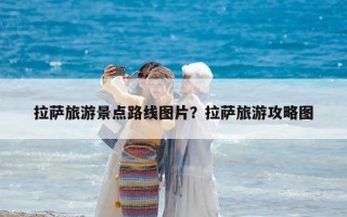 拉薩旅游景點路線圖片？拉薩旅游攻略圖