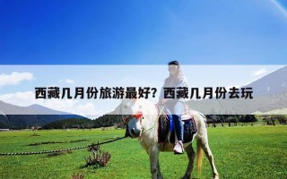 西藏幾月份旅游最好？西藏幾月份去玩