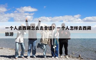 一個(gè)人去西藏怎么去合適？一個(gè)人怎樣去西藏旅游
