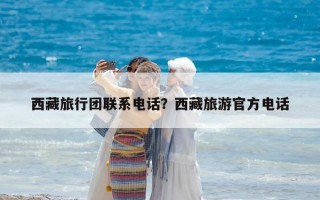 西藏旅行團(tuán)聯(lián)系電話？西藏旅游官方電話