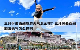 三月份去西藏旅游天氣怎么樣？三月份去西藏旅游天氣怎么樣啊