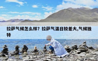 拉薩氣候怎么樣？拉薩氣溫日較差大,氣候獨特