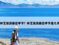 林芝旅游最佳季節(jié)？林芝旅游最佳季節(jié)是幾月