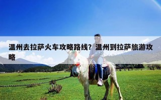 溫州去拉薩火車攻略路線？溫州到拉薩旅游攻略