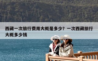 西藏一次旅行費(fèi)用大概是多少？一次西藏旅行大概多少錢