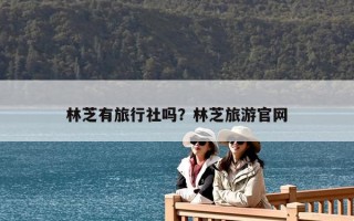 林芝有旅行社嗎？林芝旅游官網(wǎng)