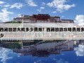 西藏旅游大概多少費(fèi)用？西藏旅游攻略費(fèi)用多少