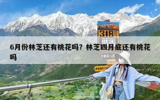 6月份林芝還有桃花嗎？林芝四月底還有桃花嗎