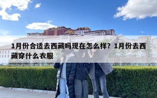 1月份合適去西藏嗎現(xiàn)在怎么樣？1月份去西藏穿什么衣服
