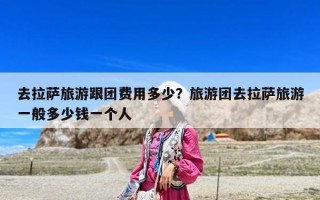 去拉薩旅游跟團費用多少？旅游團去拉薩旅游一般多少錢一個人