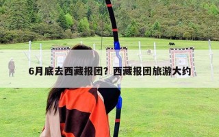 6月底去西藏報(bào)團(tuán)？西藏報(bào)團(tuán)旅游大約