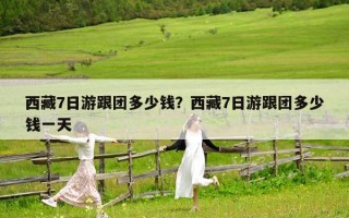 西藏7日游跟團多少錢？西藏7日游跟團多少錢一天