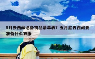 5月去西藏必備物品清單表？五月底去西藏要準備什么衣服