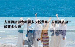 去西藏旅游大概要多少錢費用？去西藏旅游一般要多少錢