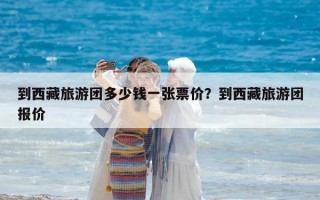 到西藏旅游團多少錢一張票價？到西藏旅游團報價