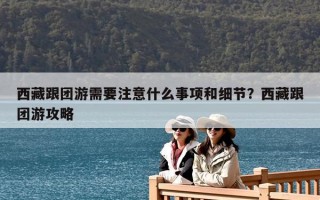西藏跟團游需要注意什么事項和細節？西藏跟團游攻略