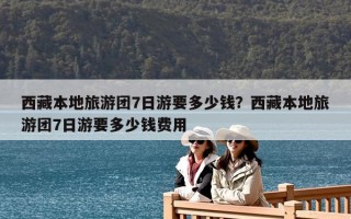 西藏本地旅游團(tuán)7日游要多少錢(qián)？西藏本地旅游團(tuán)7日游要多少錢(qián)費(fèi)用