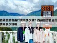 西藏旅游自由行費用多少錢？西藏旅游自由行費用多少錢啊
