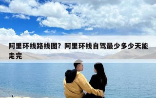 阿里環線路線圖？阿里環線自駕最少多少天能走完