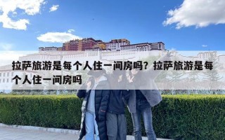 拉薩旅游是每個人住一間房嗎？拉薩旅游是每個人住一間房嗎
