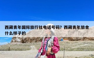 西藏青年國(guó)際旅行社電話號(hào)碼？西藏青年旅舍什么樣子的