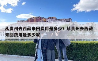 從貴州去西藏來回費用是多少？從貴州去西藏來回費用是多少呢