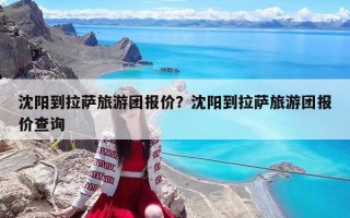 沈陽(yáng)到拉薩旅游團(tuán)報(bào)價(jià)？沈陽(yáng)到拉薩旅游團(tuán)報(bào)價(jià)查詢