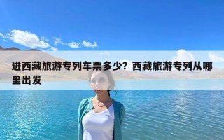 進西藏旅游專列車票多少？西藏旅游專列從哪里出發