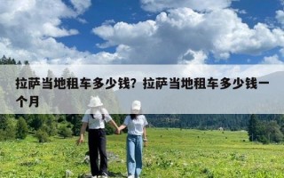 拉薩當地租車多少錢？拉薩當地租車多少錢一個月
