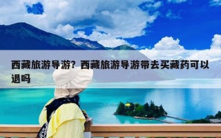 西藏旅游導游？西藏旅游導游帶去買藏藥可以退嗎