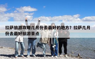 拉薩旅游攻略幾月份去最好的地方？拉薩幾月份去最好旅游景點