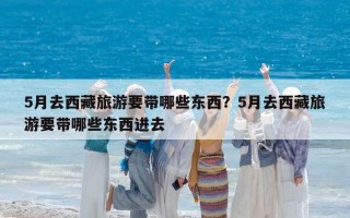 5月去西藏旅游要帶哪些東西？5月去西藏旅游要帶哪些東西進(jìn)去